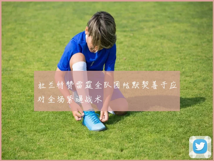 杜兰特赞雷霆全队团结默契善于应对全场紧逼战术