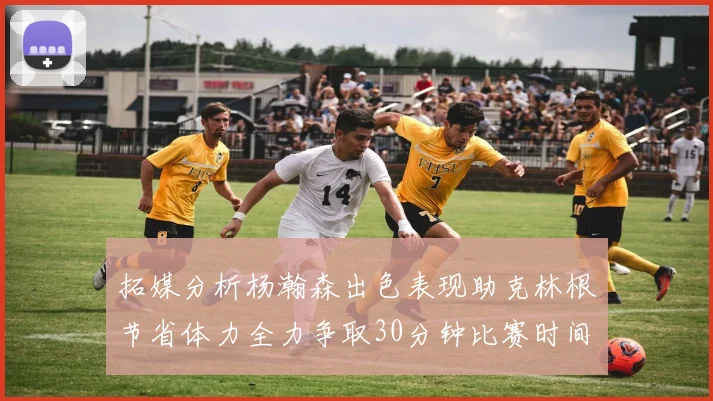 拓媒分析杨瀚森出色表现助克林根节省体力全力争取30分钟比赛时间