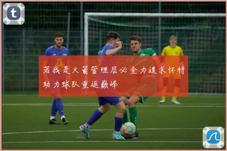 若我是火箭管理层必全力追求怀特助力球队重返巅峰