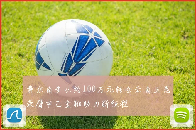 费尔南多以约100万元转会云南玉昆荣膺中乙金靴助力新征程
