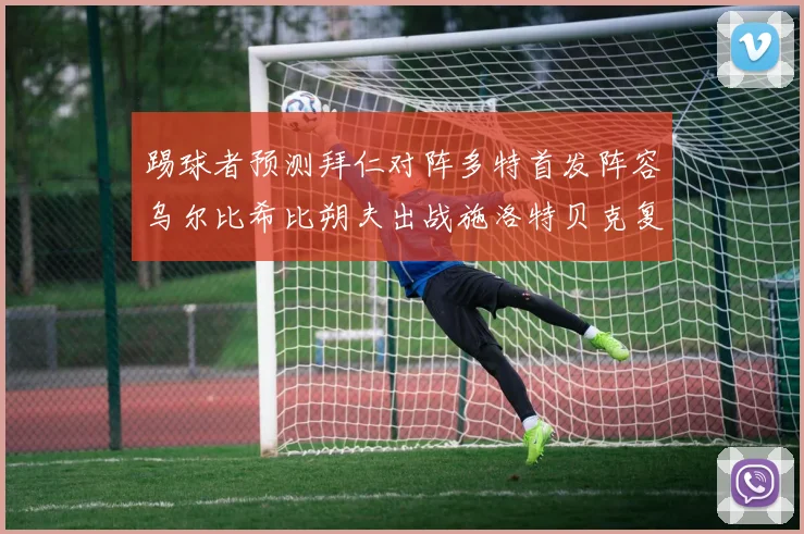 踢球者预测拜仁对阵多特首发阵容乌尔比希比朔夫出战施洛特贝克复出