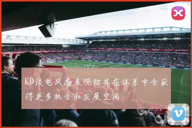 KD谈电风扇表现称其在体系中会获得更多机会和发展空间