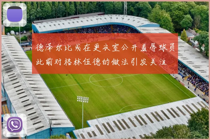 德泽尔比或在更衣室公开羞辱球员此前对格林伍德的做法引发关注