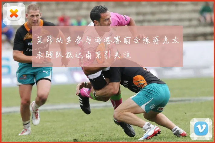 莱昂纳多参与海港赛前合练蒋光太未随队抵达南京引关注