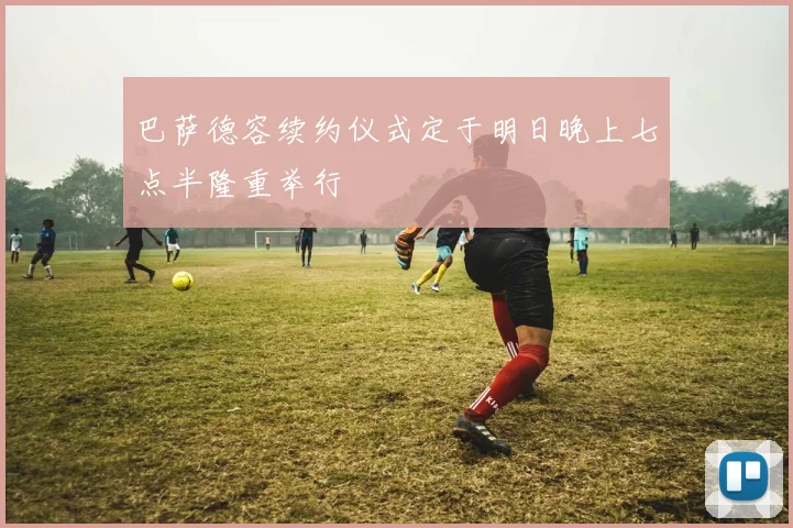 巴萨德容续约仪式定于明日晚上七点半隆重举行