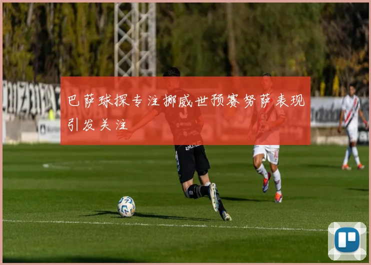 巴萨球探专注挪威世预赛努萨表现引发关注