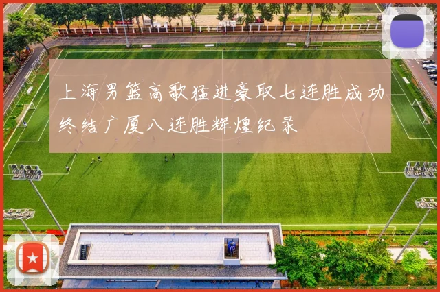 上海男篮高歌猛进豪取七连胜成功终结广厦八连胜辉煌纪录