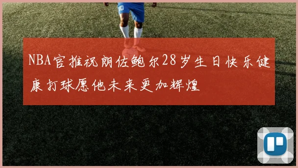 NBA官推祝朗佐鲍尔28岁生日快乐健康打球愿他未来更加辉煌