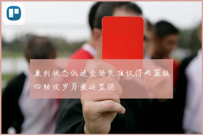 康利状态低迷全场失准仅得两篮板四助攻岁月痕迹显现