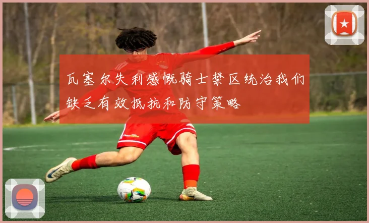 瓦塞尔失利感慨骑士禁区统治我们缺乏有效抵抗和防守策略