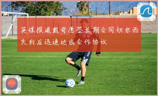 英媒报道戴奇愿签长期合同切尔西失利后迅速达成合作协议