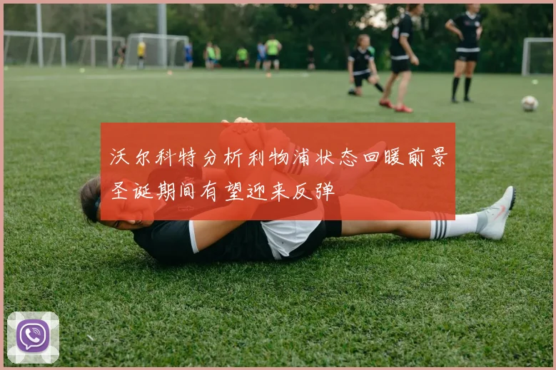 沃尔科特分析利物浦状态回暖前景圣诞期间有望迎来反弹