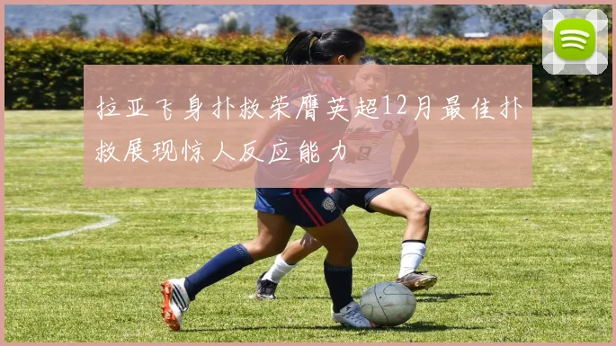 拉亚飞身扑救荣膺英超12月最佳扑救展现惊人反应能力