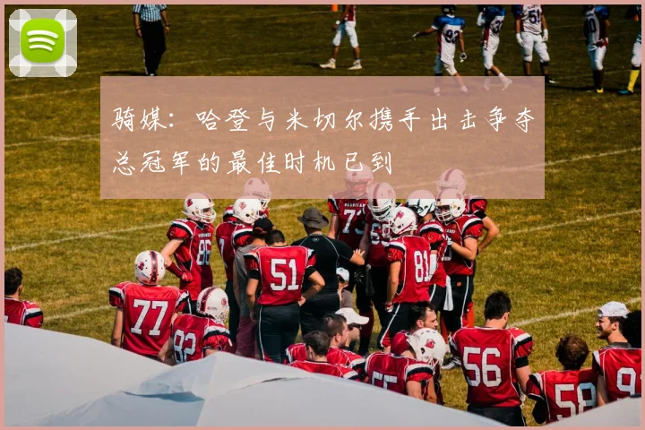 骑媒：哈登与米切尔携手出击争夺总冠军的最佳时机已到