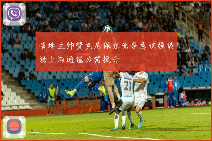 黄蜂主帅赞克尼佩尔竞争意识强调场上沟通能力需提升