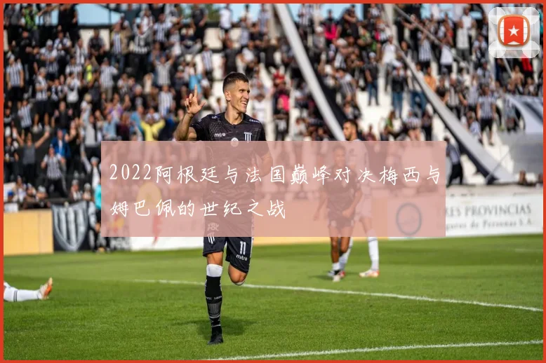 2022阿根廷与法国巅峰对决梅西与姆巴佩的世纪之战
