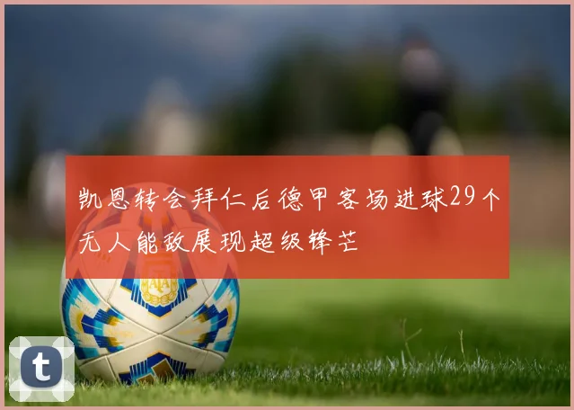 凯恩转会拜仁后德甲客场进球29个无人能敌展现超级锋芒