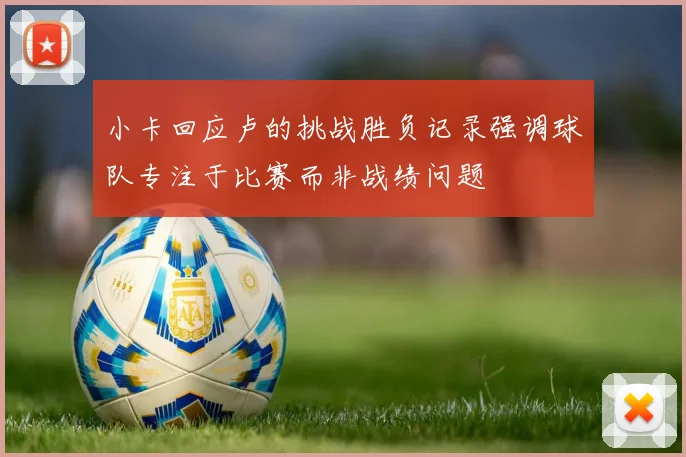 小卡回应卢的挑战胜负记录强调球队专注于比赛而非战绩问题