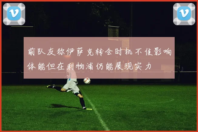 前队友称伊萨克转会时机不佳影响体能但在利物浦仍能展现实力