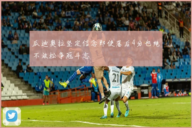 瓜迪奥拉坚定信念即使落后4分也绝不放松争冠斗志